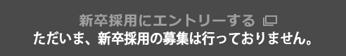 ただいま、新卒採用の募集は行っておりません。