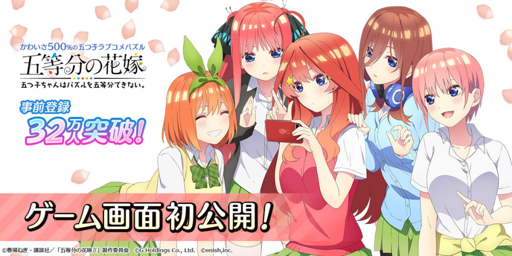 News アニメ 五等分の花嫁 初のゲームアプリ 五等分の花嫁 五つ子ちゃんはパズルを五等分できない 新感覚 ラブコメパズル ゲーム画面を初公開 事前登録者数32万人突破 ガチャ10回分の 花嫁コイン をプレゼント 株式会社enish エニッシュ